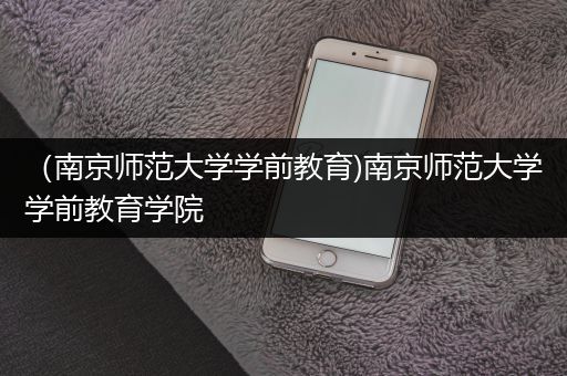 （南京师范大学学前教育)南京师范大学学前教育学院