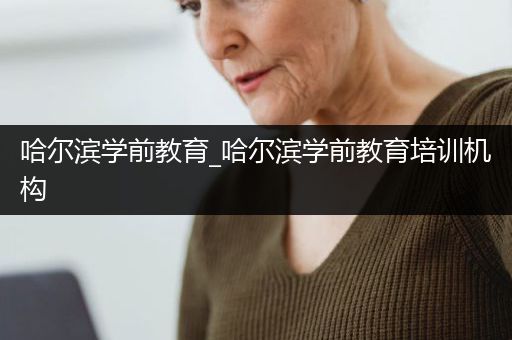 哈尔滨学前教育_哈尔滨学前教育培训机构