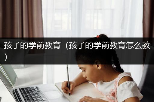 孩子的学前教育（孩子的学前教育怎么教）