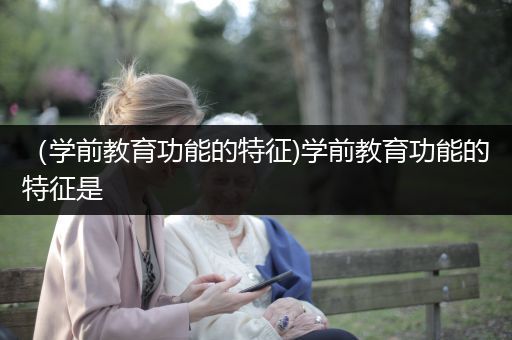 （学前教育功能的特征)学前教育功能的特征是