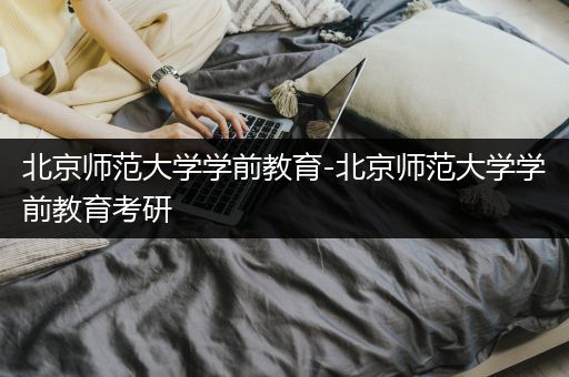 北京师范大学学前教育-北京师范大学学前教育考研