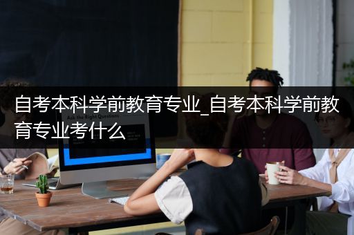 自考本科学前教育专业_自考本科学前教育专业考什么