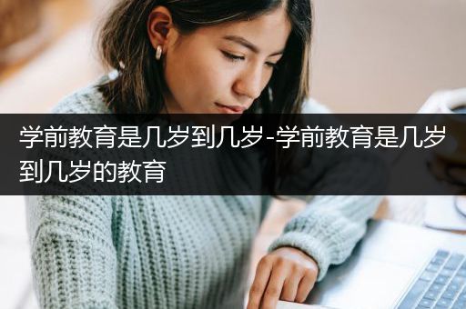 学前教育是几岁到几岁-学前教育是几岁到几岁的教育