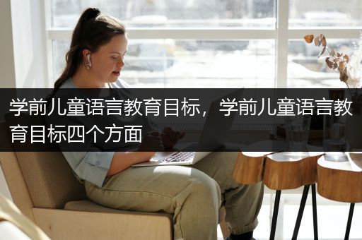 学前儿童语言教育目标，学前儿童语言教育目标四个方面