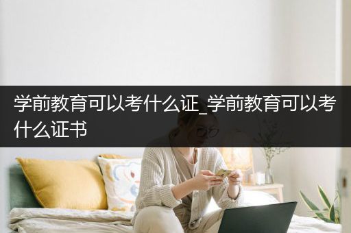 学前教育可以考什么证_学前教育可以考什么证书