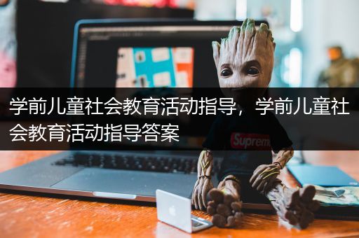 学前儿童社会教育活动指导，学前儿童社会教育活动指导答案