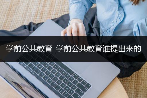 学前公共教育_学前公共教育谁提出来的