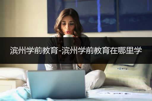 滨州学前教育-滨州学前教育在哪里学