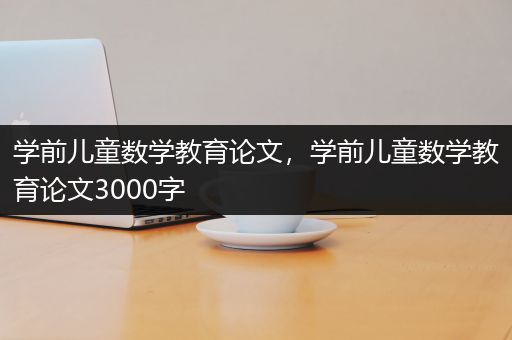 学前儿童数学教育论文，学前儿童数学教育论文3000字