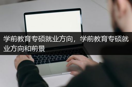 学前教育专硕就业方向，学前教育专硕就业方向和前景