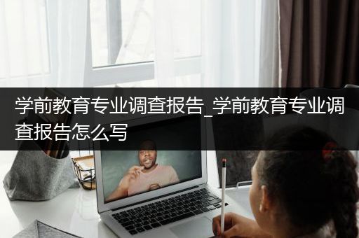 学前教育专业调查报告_学前教育专业调查报告怎么写