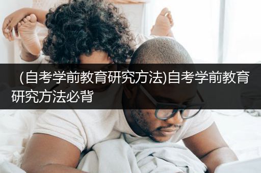 （自考学前教育研究方法)自考学前教育研究方法必背