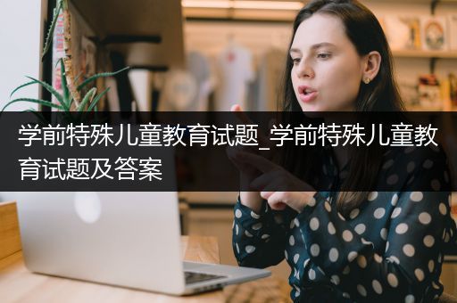 学前特殊儿童教育试题_学前特殊儿童教育试题及答案