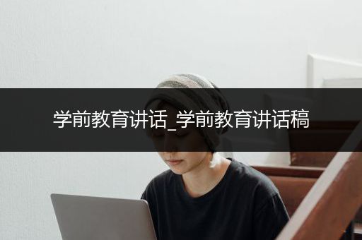 学前教育讲话_学前教育讲话稿