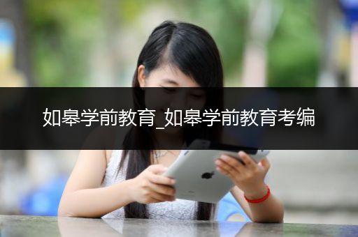 如皋学前教育_如皋学前教育考编