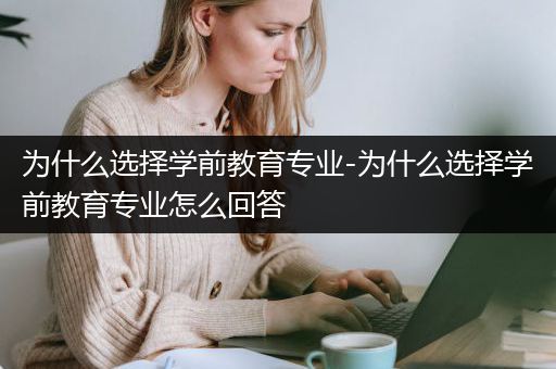 为什么选择学前教育专业-为什么选择学前教育专业怎么回答