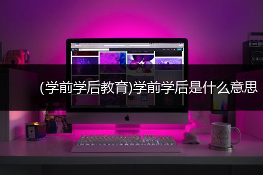 （学前学后教育)学前学后是什么意思