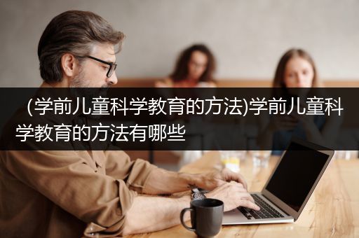 （学前儿童科学教育的方法)学前儿童科学教育的方法有哪些