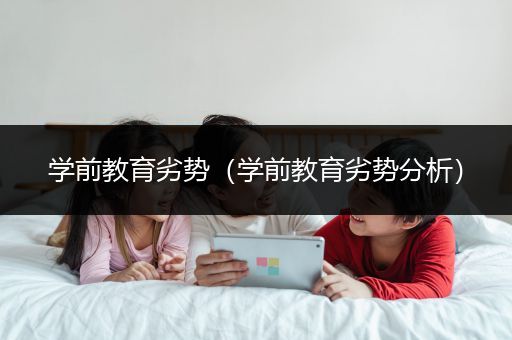 学前教育劣势（学前教育劣势分析）