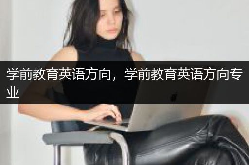 学前教育英语方向，学前教育英语方向专业