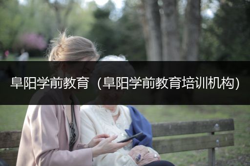 阜阳学前教育（阜阳学前教育培训机构）