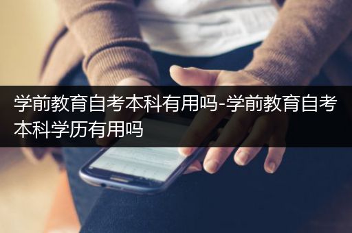 学前教育自考本科有用吗-学前教育自考本科学历有用吗