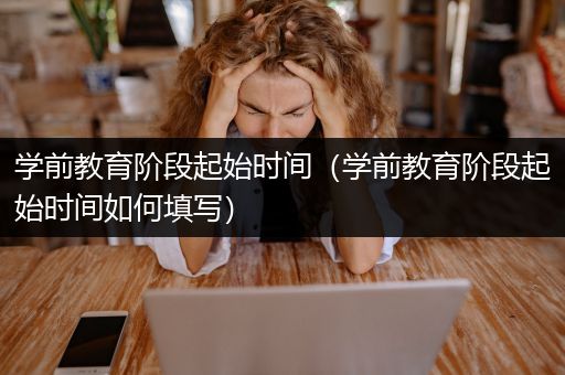 学前教育阶段起始时间（学前教育阶段起始时间如何填写）