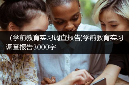 （学前教育实习调查报告)学前教育实习调查报告3000字