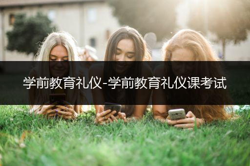 学前教育礼仪-学前教育礼仪课考试