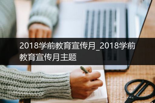 2018学前教育宣传月_2018学前教育宣传月主题