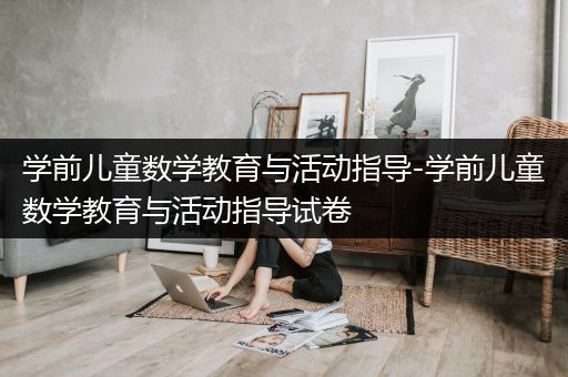 学前儿童数学教育与活动指导-学前儿童数学教育与活动指导试卷