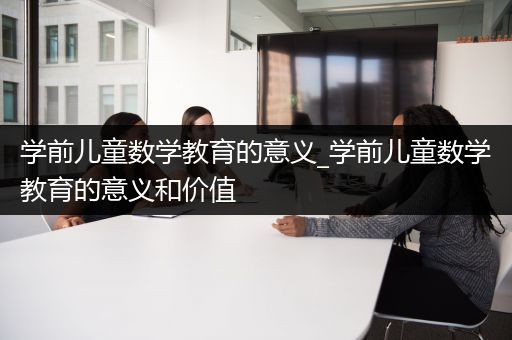 学前儿童数学教育的意义_学前儿童数学教育的意义和价值