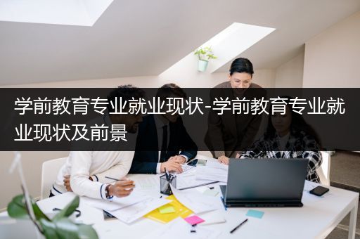 学前教育专业就业现状-学前教育专业就业现状及前景