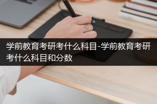 学前教育考研考什么科目-学前教育考研考什么科目和分数