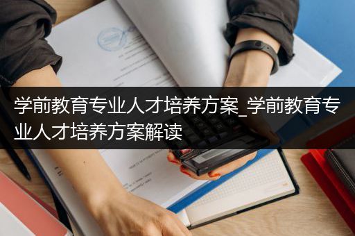 学前教育专业人才培养方案_学前教育专业人才培养方案解读