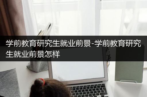 学前教育研究生就业前景-学前教育研究生就业前景怎样