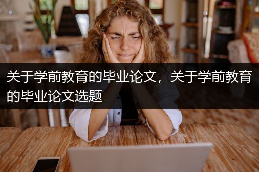 关于学前教育的毕业论文，关于学前教育的毕业论文选题