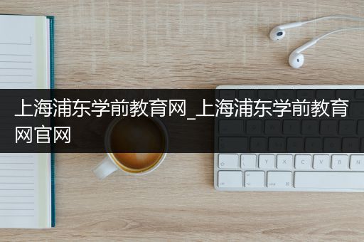 上海浦东学前教育网_上海浦东学前教育网官网