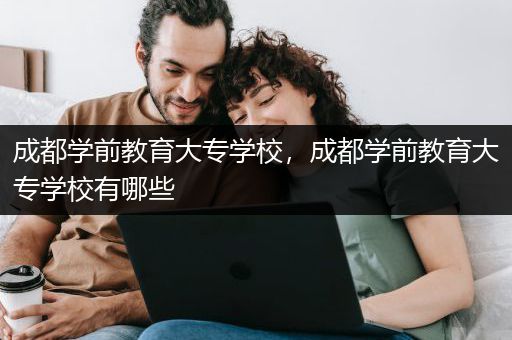 成都学前教育大专学校，成都学前教育大专学校有哪些