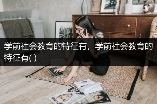 学前社会教育的特征有，学前社会教育的特征有( )