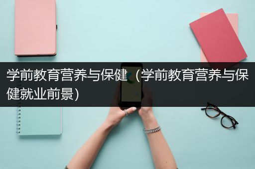 学前教育营养与保健（学前教育营养与保健就业前景）