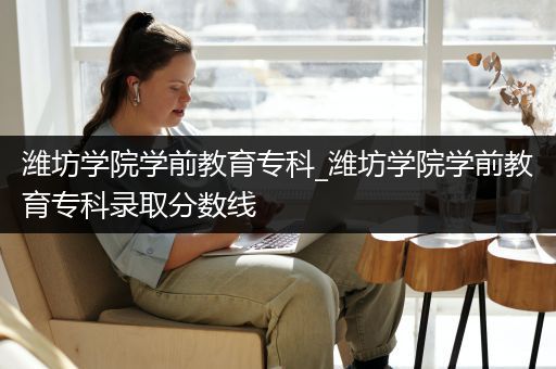 潍坊学院学前教育专科_潍坊学院学前教育专科录取分数线