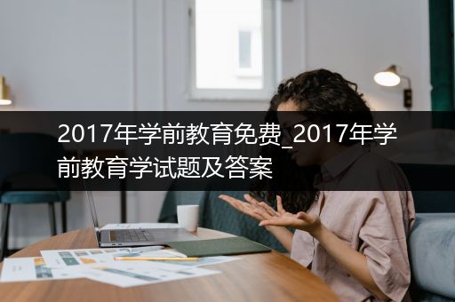 2017年学前教育免费_2017年学前教育学试题及答案