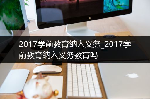 2017学前教育纳入义务_2017学前教育纳入义务教育吗