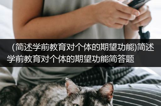 （简述学前教育对个体的期望功能)简述学前教育对个体的期望功能简答题