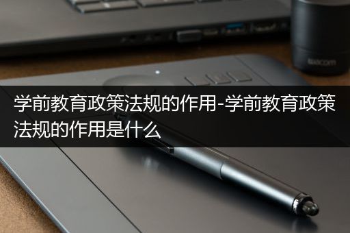 学前教育政策法规的作用-学前教育政策法规的作用是什么