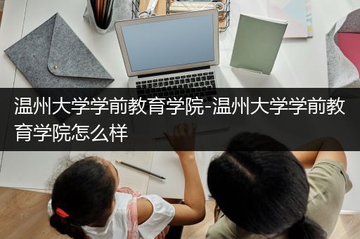 温州大学学前教育学院-温州大学学前教育学院怎么样