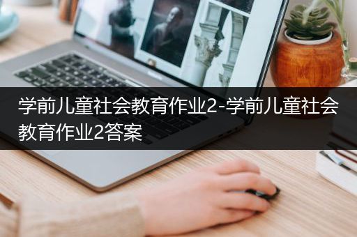 学前儿童社会教育作业2-学前儿童社会教育作业2答案