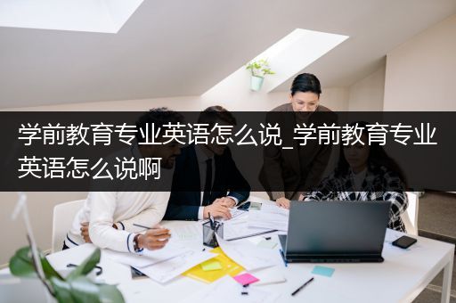 学前教育专业英语怎么说_学前教育专业英语怎么说啊