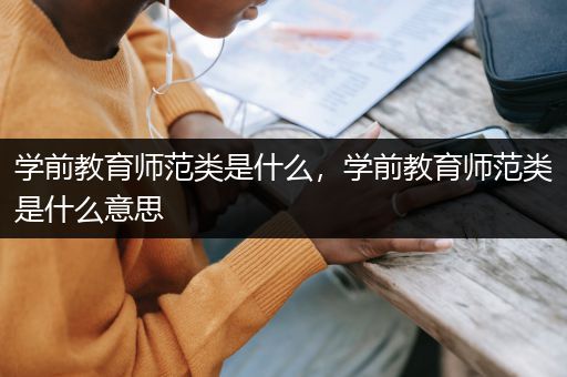 学前教育师范类是什么，学前教育师范类是什么意思